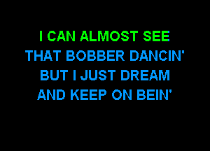 I CAN ALMOST SEE
THAT BOBBER DANCIN'
BUT I JUST DREAM
AND KEEP ON BEIN'