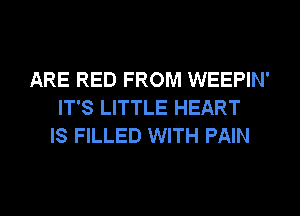 ARE RED FROM WEEPIN'
IT'S LITTLE HEART
IS FILLED WITH PAIN