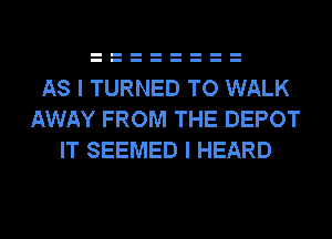AS I TURNED TO WALK
AWAY FROM THE DEPOT
IT SEEMED I HEARD