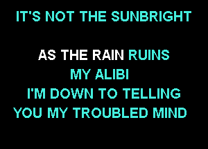 IT'S NOT THE SUNBRIGHT

AS THE RAIN RUINS
MY ALIBI
I'M DOWN TO TELLING
YOU MY TROUBLED MIND