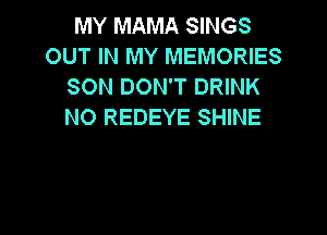 MY MAMA SINGS
OUT IN MY MEMORIES
SON DON'T DRINK
N0 REDEYE SHINE