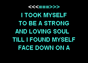 I TOOK MYSELF

TO BE A STRONG
AND LOVING SOUL

TILL I FOUND MYSELF
FACE DOWN ON A