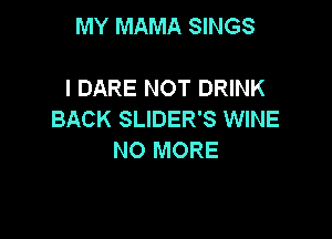 MY MAMA SINGS

I DARE NOT DRINK
BACK SLIDER'S WINE

NO MORE