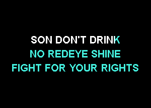 SON DON'T DRINK
NO REDEYE SHINE

FIGHT FOR YOUR RIGHTS