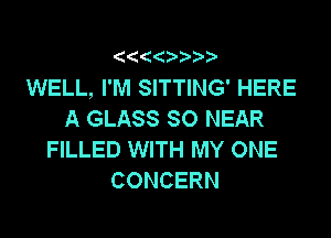 (

WELL, I'M SITTING' HERE
A GLASS SO NEAR

FILLED WITH MY ONE
CONCERN