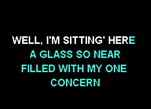 WELL, I'M SITTING' HERE
A GLASS SO NEAR

FILLED WITH MY ONE
CONCERN