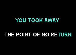 YOU TOOK AWAY

THE POINT OF NO RETURN