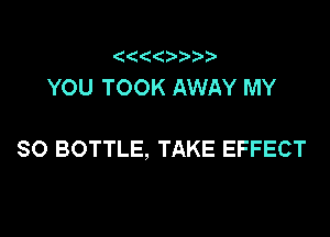 YOU TOOK AWAY MY

SO BOTTLE, TAKE EFFECT