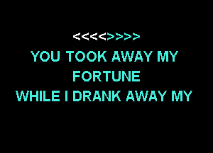 (

YOU TOOK AWAY MY
FORTUNE

WHILE I DRANK AWAY MY