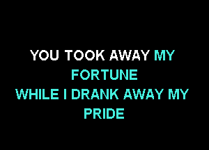 YOU TOOK AWAY MY
FORTUNE

WHILE I DRANK AWAY MY
PRIDE