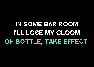 IN SOME BAR ROOM
I'LL LOSE MY GLOOM
OH BOTTLE, TAKE EFFECT
