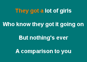 They got a lot of girls
Who know they got it going on

But nothing's ever

A comparison to you