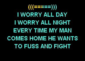 ((anm
I WORRY ALL DAY
I WORRY ALL NIGHT
EVERY TIME MY MAN
COMES HOME HE WANTS

TO FUSS AND FIGHT