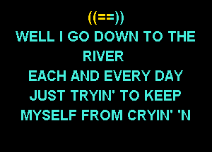 ((3))
WELL I GO DOWN TO THE
RIVER
EACH AND EVERY DAY
JUST TRYIN' TO KEEP

MYSELF FROM CRYIN' 'N