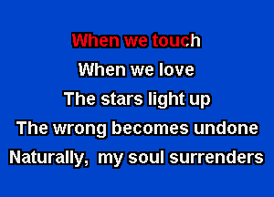 When we touch
When we love
The stars light up
The wrong becomes undone

Naturally, my soul surrenders