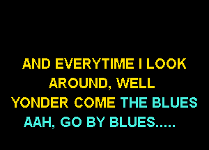 AND EVERYTIME I LOOK
AROUND, WELL
YONDER COME THE BLUES

AAH, GO BY BLUES .....