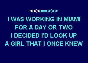 IIIIIIII
I WAS WORKING IN MIAMI
FOR A DAY OR TWO
I DECIDED I'D LOOK UP
A GIRL THAT I ONCE KNEW