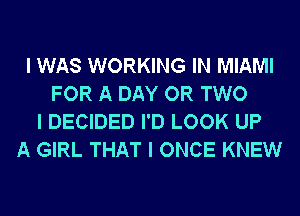 I WAS WORKING IN MIAMI
FOR A DAY OR TWO
I DECIDED I'D LOOK UP
A GIRL THAT I ONCE KNEW