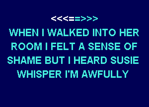 WHEN I WALKED INTO HER

ROOM l FELT A SENSE OF

SHAME BUT I HEARD SUSIE
WHISPER I'M AWFULLY