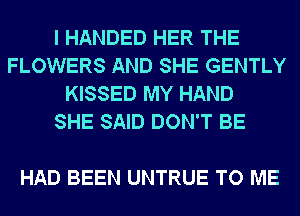 I HANDED HER THE
FLOWERS AND SHE GENTLY
KISSED MY HAND
SHE SAID DON'T BE

HAD BEEN UNTRUE TO ME