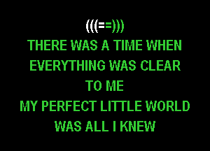 (((nm
THERE WAS A TIME WHEN
EVERYTHING WAS CLEAR
TO ME
MY PERFECT LI1TLE WORLD

WAS ALL I KNEW