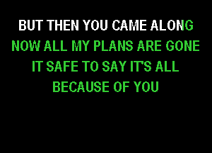 BUT THEN YOU CAME ALONG
NOW ALL MY PLANS ARE GONE
IT SAFE TO SAY IT'S ALL
BECAUSE OF YOU