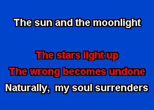 The sun and the moonlight

The stars light up
The wrong becomes undone
Naturally, my soul surrenders