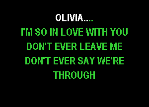 OLIVIA...

I'M 80 IN LOVE WITH YOU
DON'T EVER LEAVE ME
DON'T EVER SAY WE'RE

THROUGH