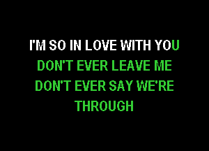 I'M 80 IN LOVE WITH YOU
DON'T EVER LEAVE ME
DON'T EVER SAY WE'RE

THROUGH