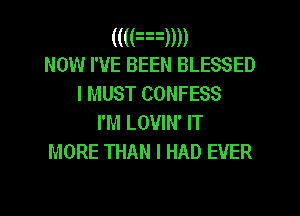 (((Fxm)
NOW I'VE BEEN BLESSED
I MUST CONFESS
I'M LOVIN' IT

MORE THAN I HAD EVER