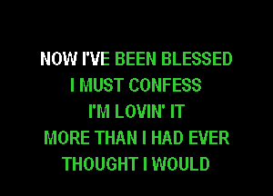 NOW I'VE BEEN BLESSED
I MUST CONFESS
I'M LOVIN' IT
MORE THAN I HAD EVER
THOUGHT I WOULD