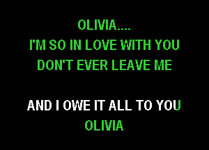 OLIVIA...
I'M 80 IN LOVE WITH YOU
DON'T EVER LEAVE ME

AND I OWE IT ALL TO YOU
OLIVIA