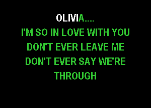 OLIVIA...

I'M 80 IN LOVE WITH YOU
DON'T EVER LEAVE ME
DON'T EVER SAY WE'RE

THROUGH