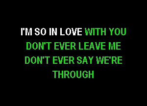 I'M 80 IN LOVE WITH YOU
DON'T EVER LEAVE ME
DON'T EVER SAY WE'RE

THROUGH