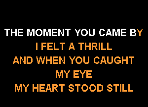 THE MOMENT YOU CAME BY
I FELT A THRILL
AND WHEN YOU CAUGHT
MY EYE
MY HEART STOOD STILL