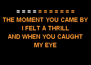 THE MOMENT YOU CAME BY
I FELT A THRILL
AND WHEN YOU CAUGHT
MY EYE