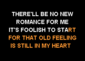 THERE'LL BE NO NEW
ROMANCE FOR ME
IT'S FOOLISH TO START
FOR THAT OLD FEELING

IS STILL IN MY HEART