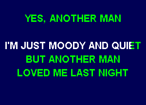 YES, ANOTHER MAN

I'M JUST MOODY AND QUIET
BUT ANOTHER MAN
LOVED ME LAST NIGHT