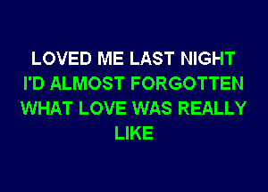 LOVED ME LAST NIGHT
I'D ALMOST FORGOTTEN
WHAT LOVE WAS REALLY

LIKE