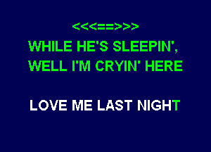 (((

WHILE HE'S SLEEPIN',
WELL I'M CRYIN' HERE

LOVE ME LAST NIGHT