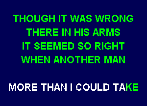 THOUGH IT WAS WRONG
THERE IN HIS ARMS
IT SEEMED SO RIGHT
WHEN ANOTHER MAN

MORE THAN I COULD TAKE