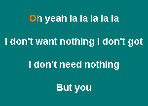 Oh yeah la la la la la

I don't want nothing I don't got

I don't need nothing

But you