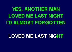 YES, ANOTHER MAN
LOVED ME LAST NIGHT
I'D ALMOST FORGOTTEN

LOVED ME LAST NIGHT
