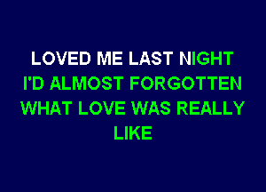 LOVED ME LAST NIGHT
I'D ALMOST FORGOTTEN
WHAT LOVE WAS REALLY

LIKE