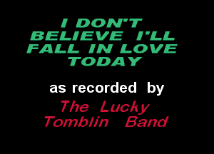 0 DON'T
BELHEVE H'ILIL
FALL 0N LOVE

TODAIV

as recorded by

The Luck y
Tomblin Band