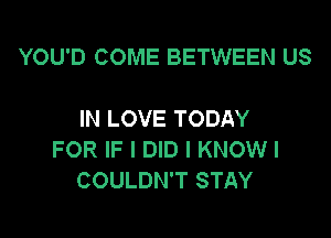 YOU'D COME BETWEEN US

IN LOVE TODAY

FOR IF I DID I KNOW I
COULDN'T STAY