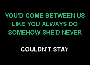 YOU'D COME BETWEEN US
LIKE YOU ALWAYS DO
SOMEHOW SHE'D NEVER

COULDN'T STAY