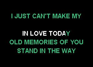 I JUST CAN'T MAKE MY

IN LOVE TODAY

OLD MEMORIES OF YOU
STAND IN THE WAY