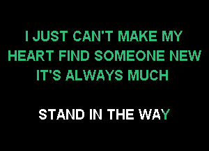 I JUST CAN'T MAKE MY
HEART FIND SOMEONE NEW
IT'S ALWAYS MUCH

STAND IN THE WAY