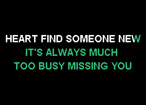 HEART FIND SOMEONE NEW
IT'S ALWAYS MUCH
TOO BUSY MISSING YOU